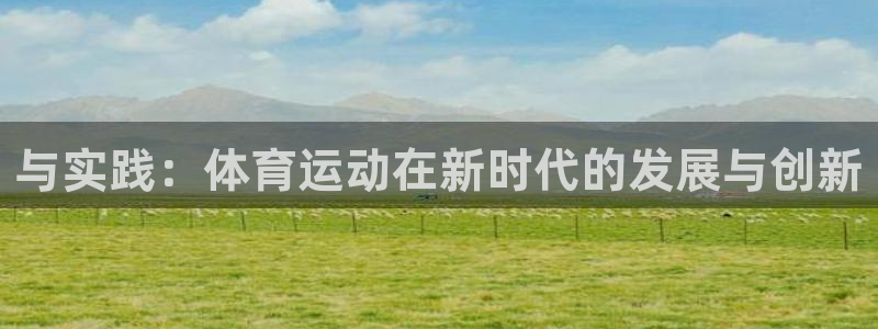 凯发官方集团官网:与实践:体育运动在新时代的发展与创新