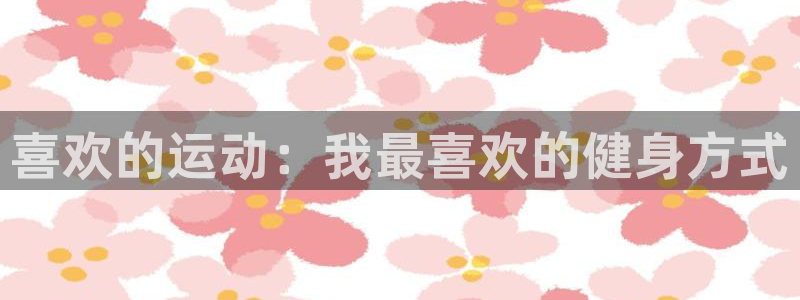 凯发官方正版app娱乐是那个系列的台子:喜欢的运动:我最喜欢